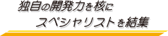 独自の開発力を核にスペシャリストを結集